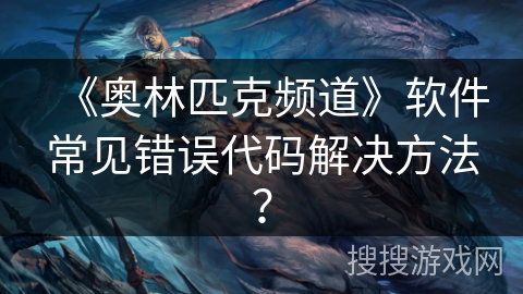 《奥林匹克频道》软件常见错误代码解决方法？