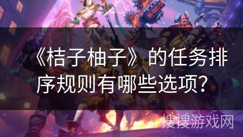 《桔子柚子》的任务排序规则有哪些选项？