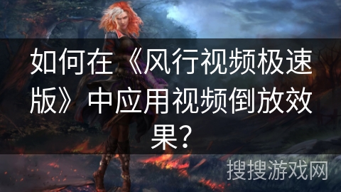 如何在《风行视频极速版》中应用视频倒放效果？