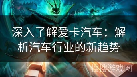 深入了解爱卡汽车：解析汽车行业的新趋势