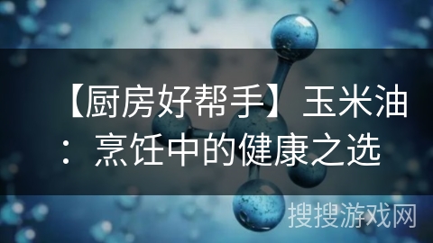 【厨房好帮手】玉米油：烹饪中的健康之选