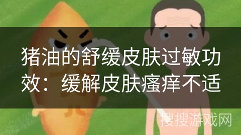 猪油的舒缓皮肤过敏功效：缓解皮肤瘙痒不适