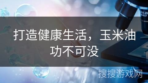 打造健康生活，玉米油功不可没