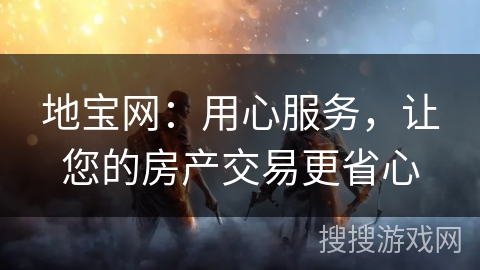 地宝网：用心服务，让您的房产交易更省心