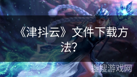 《津抖云》文件下载方法？