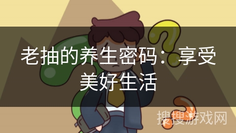 老抽的养生密码：享受美好生活
