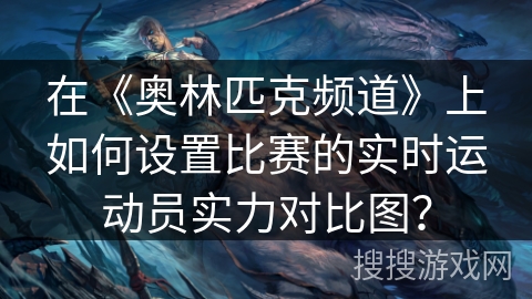 在《奥林匹克频道》上如何设置比赛的实时运动员实力对比图？