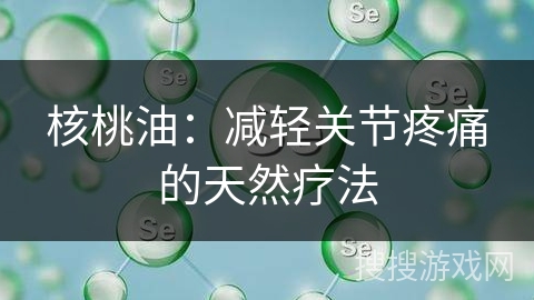 核桃油：减轻关节疼痛的天然疗法