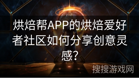烘焙帮APP的烘焙爱好者社区如何分享创意灵感？