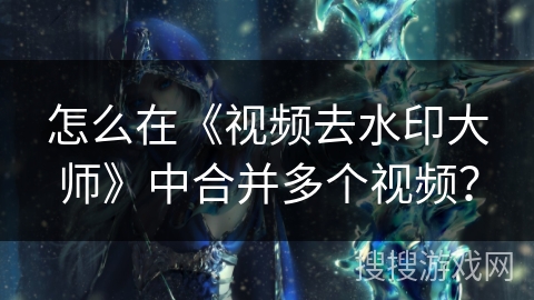 怎么在《视频去水印大师》中合并多个视频? 怎么在《视频去水印大师》中合并多个视频?