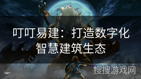 叮叮易建：打造数字化智慧建筑生态