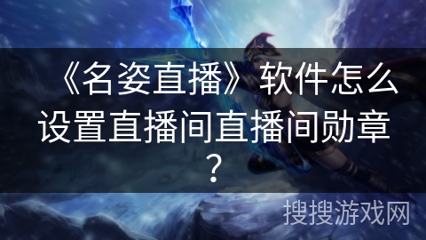 《名姿直播》软件怎么设置直播间直播间勋章？