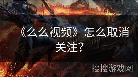 《么么视频》怎么取消关注？