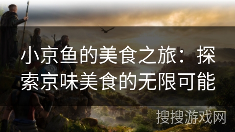 小京鱼的美食之旅：探索京味美食的无限可能