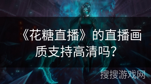《花糖直播》的直播画质支持高清吗？