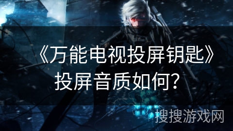 《万能电视投屏钥匙》投屏音质如何？