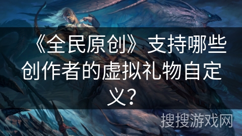《全民原创》支持哪些创作者的虚拟礼物自定义？