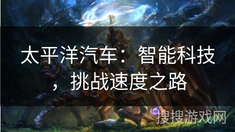 太平洋汽车：智能科技，挑战速度之路