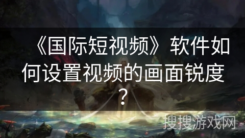 《国际短视频》软件如何设置视频的画面锐度？