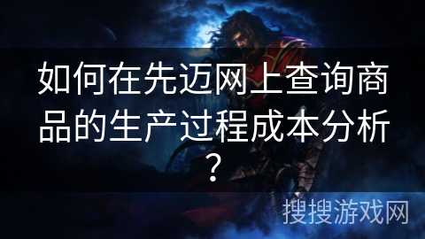 如何在先迈网上查询商品的生产过程成本分析? 如何在先迈网上查询商品的生产过程成本分析?