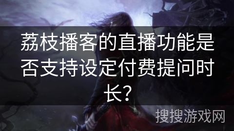 荔枝播客的直播功能是否支持设定付费提问时长? 荔枝播客的直播功能是否支持设定付费提问时长?