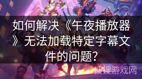 如何解决《午夜播放器》无法加载特定字幕文件的问题？