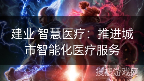 建业 智慧医疗：推进城市智能化医疗服务