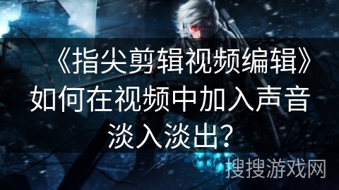 《指尖剪辑视频编辑》如何在视频中加入声音淡入淡出？