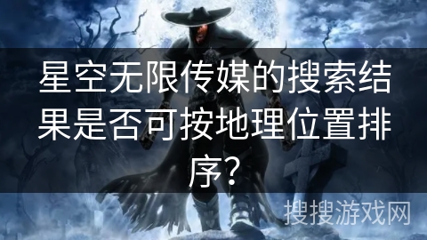 星空无限传媒的搜索结果是否可按地理位置排序？