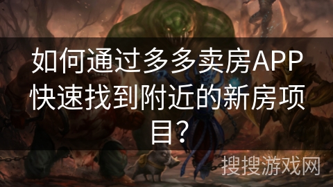 如何通过多多卖房APP快速找到附近的新房项目? 如何通过多多卖房APP快速找到附近的新房项目?