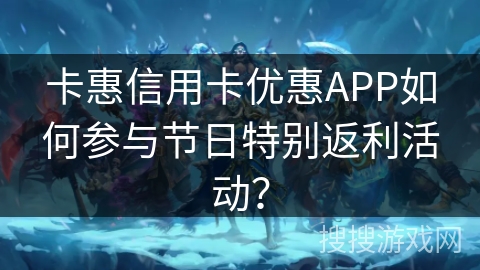 卡惠信用卡优惠APP如何参与节日特别返利活动？