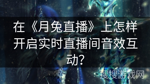 在《月兔直播》上怎样开启实时直播间音效互动? 在《月兔直播》上怎样开启实时直播间音效互动?