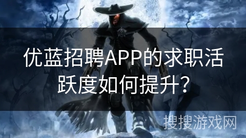 优蓝招聘APP的求职活跃度如何提升？