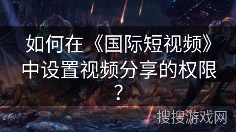 如何在《国际短视频》中设置视频分享的权限？