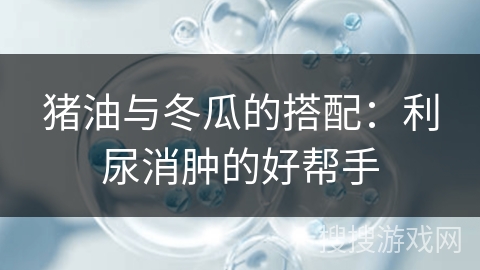 猪油与冬瓜的搭配：利尿消肿的好帮手