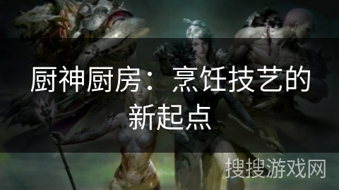 厨神厨房：烹饪技艺的新起点