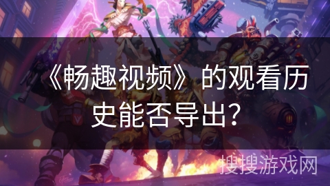 《畅趣视频》的观看历史能否导出？