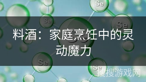 料酒：家庭烹饪中的灵动魔力