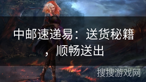 中邮速递易：送货秘籍，顺畅送出