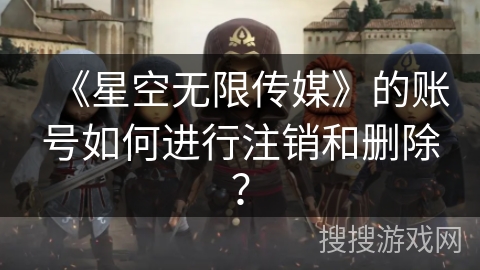 《星空无限传媒》的账号如何进行注销和删除？