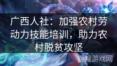 广西人社：加强农村劳动力技能培训，助力农村脱贫攻坚