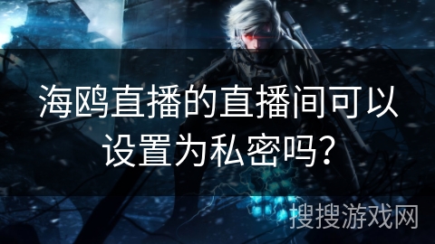 海鸥直播的直播间可以设置为私密吗？