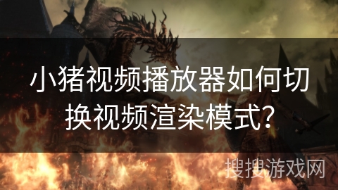 小猪视频播放器如何切换视频渲染模式？