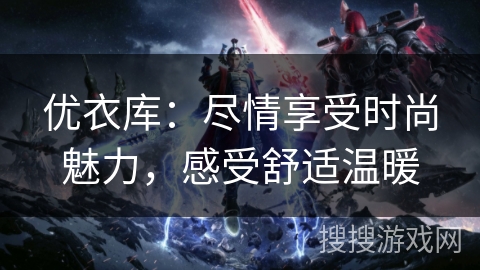 优衣库：尽情享受时尚魅力，感受舒适温暖