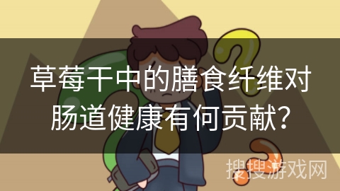 草莓干中的膳食纤维对肠道健康有何贡献？