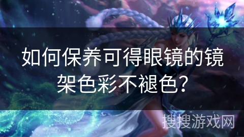 如何保养可得眼镜的镜架色彩不褪色？