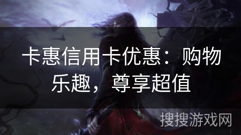 卡惠信用卡优惠：购物乐趣，尊享超值