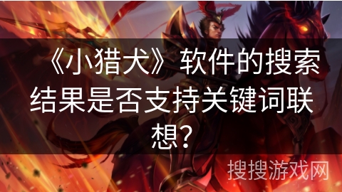 《小猎犬》软件的搜索结果是否支持关键词联想？