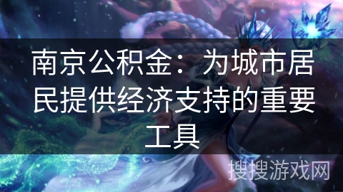 南京公积金：为城市居民提供经济支持的重要工具