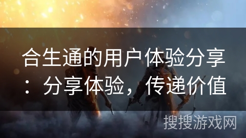 合生通的用户体验分享：分享体验，传递价值